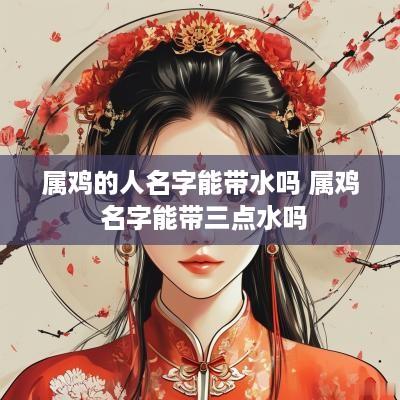 属鸡的人名字能带水吗 属鸡 名字能带三点水吗