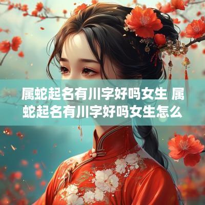 属蛇起名有川字好吗女生 属蛇起名有川字好吗女生怎么取