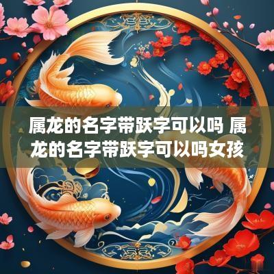 属龙的名字带跃字可以吗 属龙的名字带跃字可以吗女孩