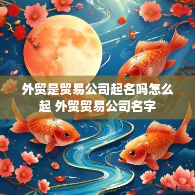 外贸是贸易公司起名吗怎么起 外贸贸易公司名字
