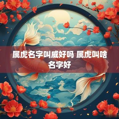属虎名字叫威好吗 属虎叫啥名字好