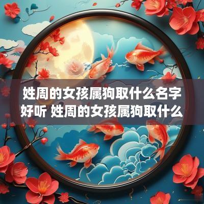 姓周的女孩属狗取什么名字好听 姓周的女孩属狗取什么名字好听点