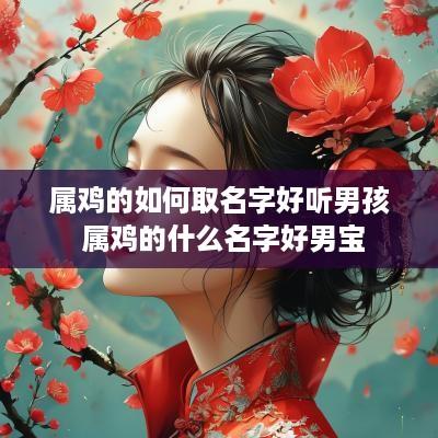属鸡的如何取名字好听男孩 属鸡的什么名字好男宝
