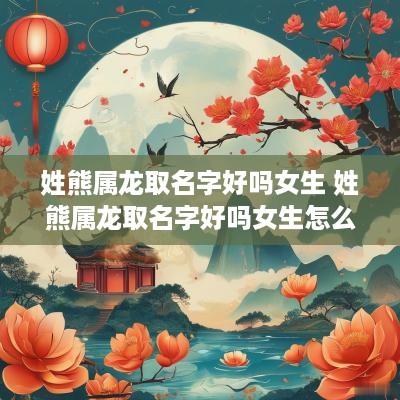姓熊属龙取名字好吗女生 姓熊属龙取名字好吗女生怎么取