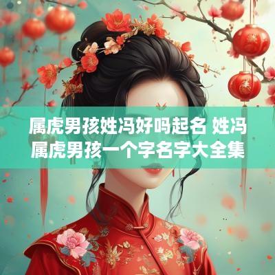 属虎男孩姓冯好吗起名 姓冯属虎男孩一个字名字大全集