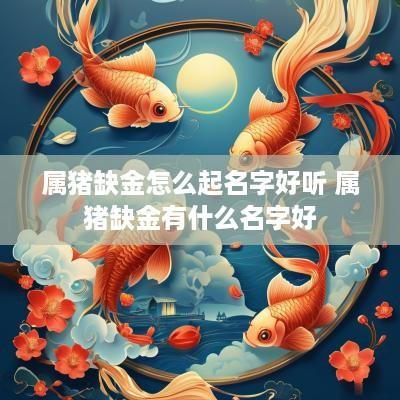 属猪缺金怎么起名字好听 属猪缺金有什么名字好