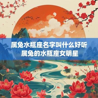 属兔水瓶座名字叫什么好听 属兔的水瓶座女明星