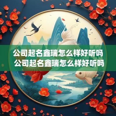公司起名鑫瑞怎么样好听吗 公司起名鑫瑞怎么样好听吗女孩