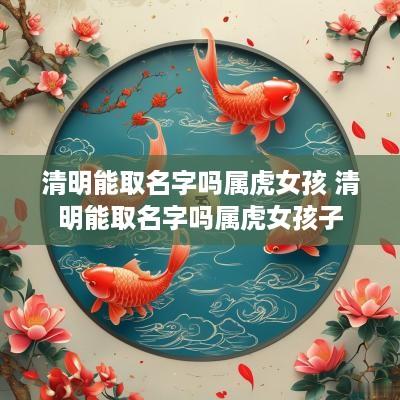清明能取名字吗属虎女孩 清明能取名字吗属虎女孩子