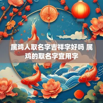 属鸡人取名字吉祥字好吗 属鸡的取名字宜用字