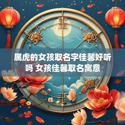 属虎的女孩取名字佳馨好听吗 女孩佳馨取名寓意
