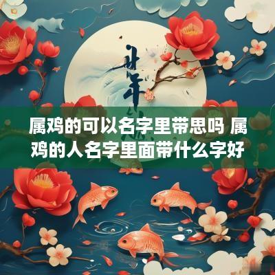 属鸡的可以名字里带思吗 属鸡的人名字里面带什么字好