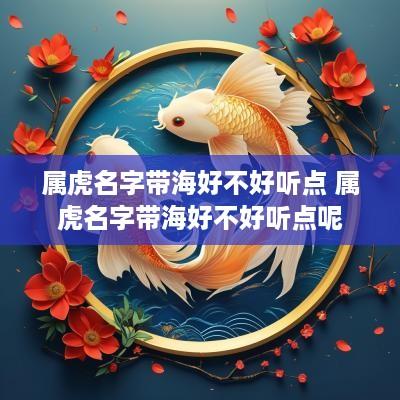 属虎名字带海好不好听点 属虎名字带海好不好听点呢
