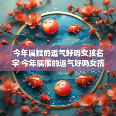 今年属猴的运气好吗女孩名字 今年属猴的运气好吗女孩名字怎么取