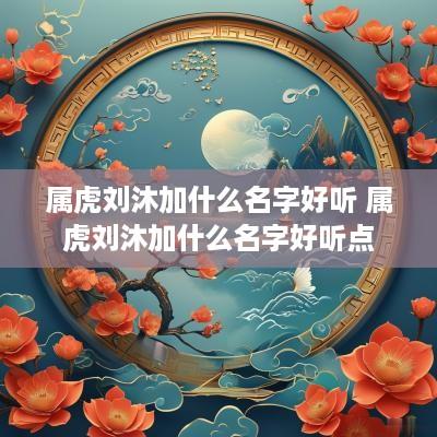 属虎刘沐加什么名字好听 属虎刘沐加什么名字好听点
