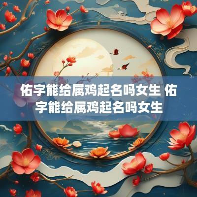 佑字能给属鸡起名吗女生 佑字能给属鸡起名吗女生