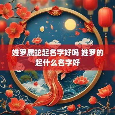 姓罗属蛇起名字好吗 姓罗的起什么名字好