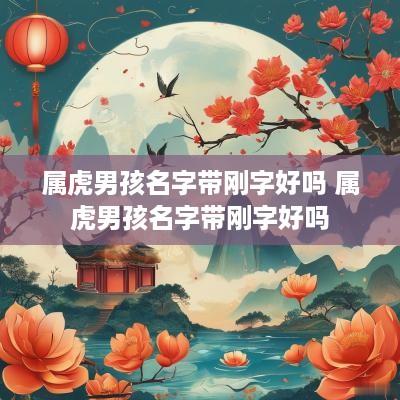 属虎男孩名字带刚字好吗 属虎男孩名字带刚字好吗