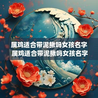 属鸡适合带泥鳅吗女孩名字 属鸡适合带泥鳅吗女孩名字怎么取