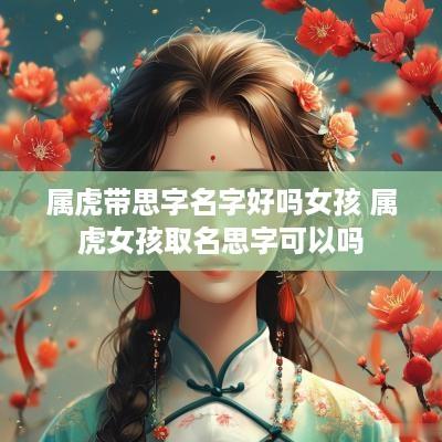 属虎带思字名字好吗女孩 属虎女孩取名思字可以吗