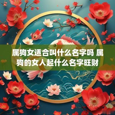 属狗女适合叫什么名字吗 属狗的女人起什么名字旺财