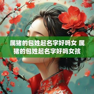 属猪的包姓起名字好吗女 属猪的包姓起名字好吗女孩