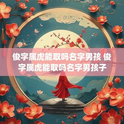 俊字属虎能取吗名字男孩 俊字属虎能取吗名字男孩子