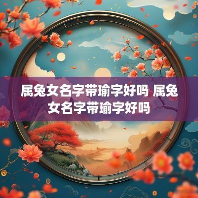 属兔女名字带瑜字好吗 属兔女名字带瑜字好吗