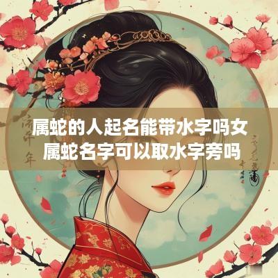 属蛇的人起名能带水字吗女 属蛇名字可以取水字旁吗