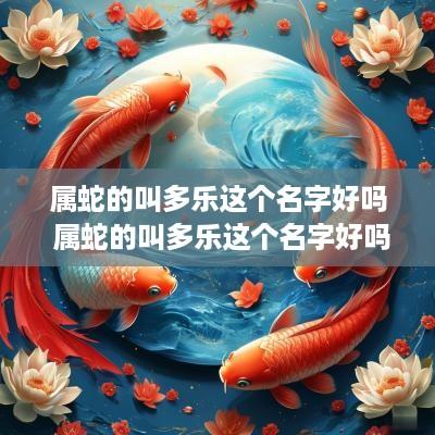 属蛇的叫多乐这个名字好吗 属蛇的叫多乐这个名字好吗女孩