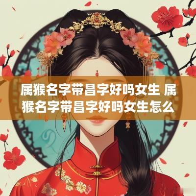 属猴名字带昌字好吗女生 属猴名字带昌字好吗女生怎么取