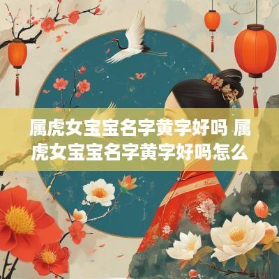属虎女宝宝名字黄字好吗 属虎女宝宝名字黄字好吗怎么取