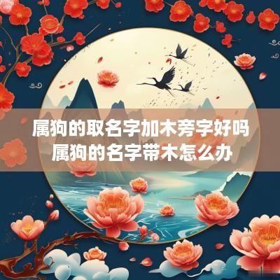 属狗的取名字加木旁字好吗 属狗的名字带木怎么办