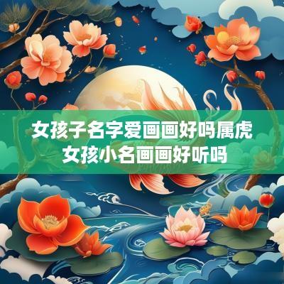 女孩子名字爱画画好吗属虎 女孩小名画画好听吗