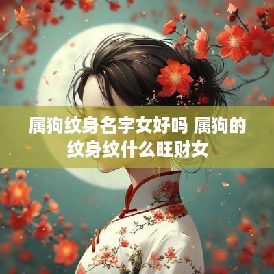 属狗纹身名字女好吗 属狗的纹身纹什么旺财女