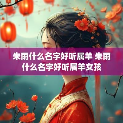 朱雨什么名字好听属羊 朱雨什么名字好听属羊女孩