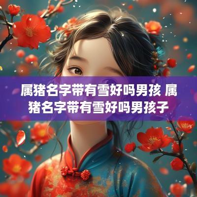 属猪名字带有雪好吗男孩 属猪名字带有雪好吗男孩子