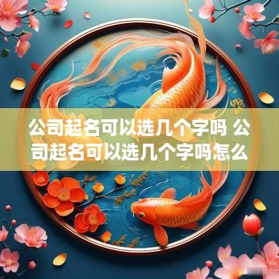 公司起名可以选几个字吗 公司起名可以选几个字吗怎么取