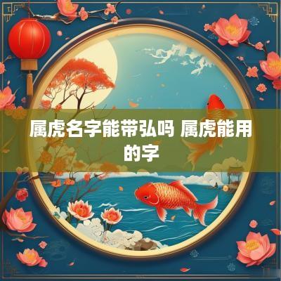 属虎名字能带弘吗 属虎能用的字 属虎名字能带弘吗 属虎能用的字