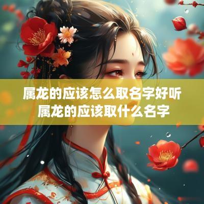 属龙的应该怎么取名字好听 属龙的应该取什么名字