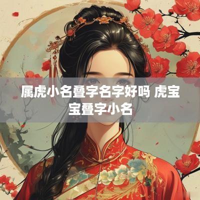 属虎小名叠字名字好吗 虎宝宝叠字小名