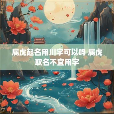 属虎起名用川字可以吗 属虎取名不宜用字