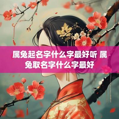 属兔起名字什么字最好听 属兔取名字什么字最好