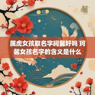 属虎女孩取名字珂馨好吗 珂馨女孩名字的含义是什么