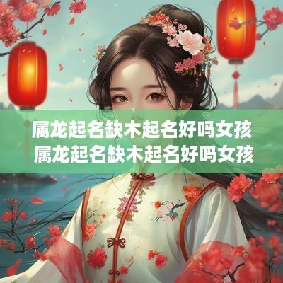 属龙起名缺木起名好吗女孩 属龙起名缺木起名好吗女孩怎么取