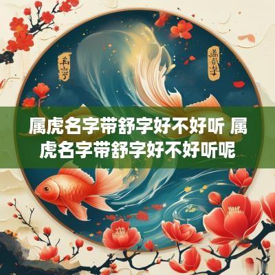 属虎名字带舒字好不好听 属虎名字带舒字好不好听呢