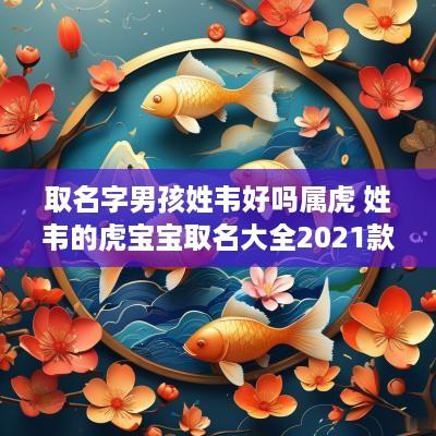 取名字男孩姓韦好吗属虎 姓韦的虎宝宝取名大全2025款