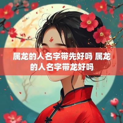 属龙的人名字带先好吗 属龙的人名字带龙好吗