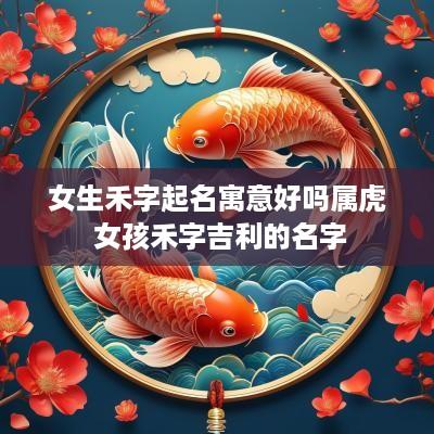 女生禾字起名寓意好吗属虎 女孩禾字吉利的名字