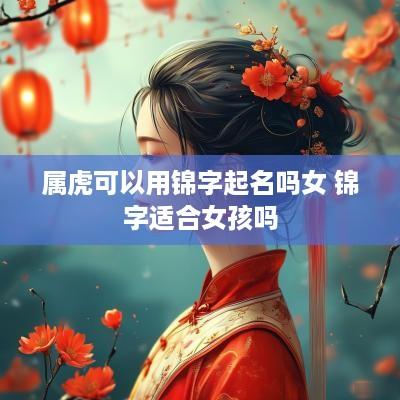 属虎可以用锦字起名吗女 锦字适合女孩吗